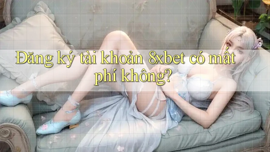 Đăng ký tài khoản 8xbet có mất phí không? Đăng ký tài khoản 8xbet có mất phí không?