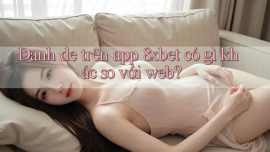 Danh de trên app 8xbet có gì khác so với web? Danh de trên app 8xbet có gì khác so với web?