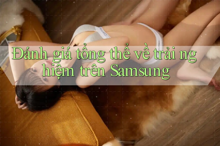 Đánh giá tổng thể về trải nghiệm trên Samsung Đánh giá tổng thể về trải nghiệm trên Samsung