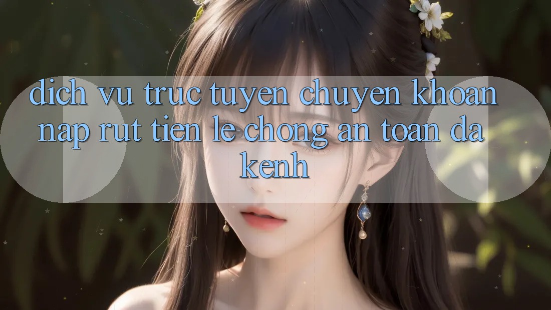 Dịch vụ trực tuyến Chuyển khoản Nạp Rút Tiền: Lẹ Chóng, An Toàn, Đa Kênh Dịch vụ trực tuyến Chuyển khoản Nạp Rút Tiền: Lẹ Chóng, An Toàn, Đa Kênh