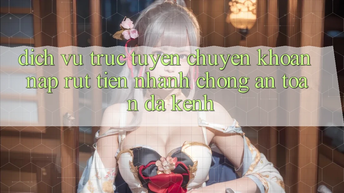 Dịch vụ trực tuyến Chuyển khoản Nạp Rút Tiền: Nhanh Chóng, An Toàn, Đa Kênh Dịch vụ trực tuyến Chuyển khoản Nạp Rút Tiền: Nhanh Chóng, An Toàn, Đa Kênh