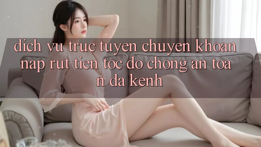 Dịch vụ trực tuyến Chuyển khoản Nạp Rút Tiền: Tốc độ Chóng, An Toàn, Đa Kênh Dịch vụ trực tuyến Chuyển khoản Nạp Rút Tiền: Tốc độ Chóng, An Toàn, Đa Kênh