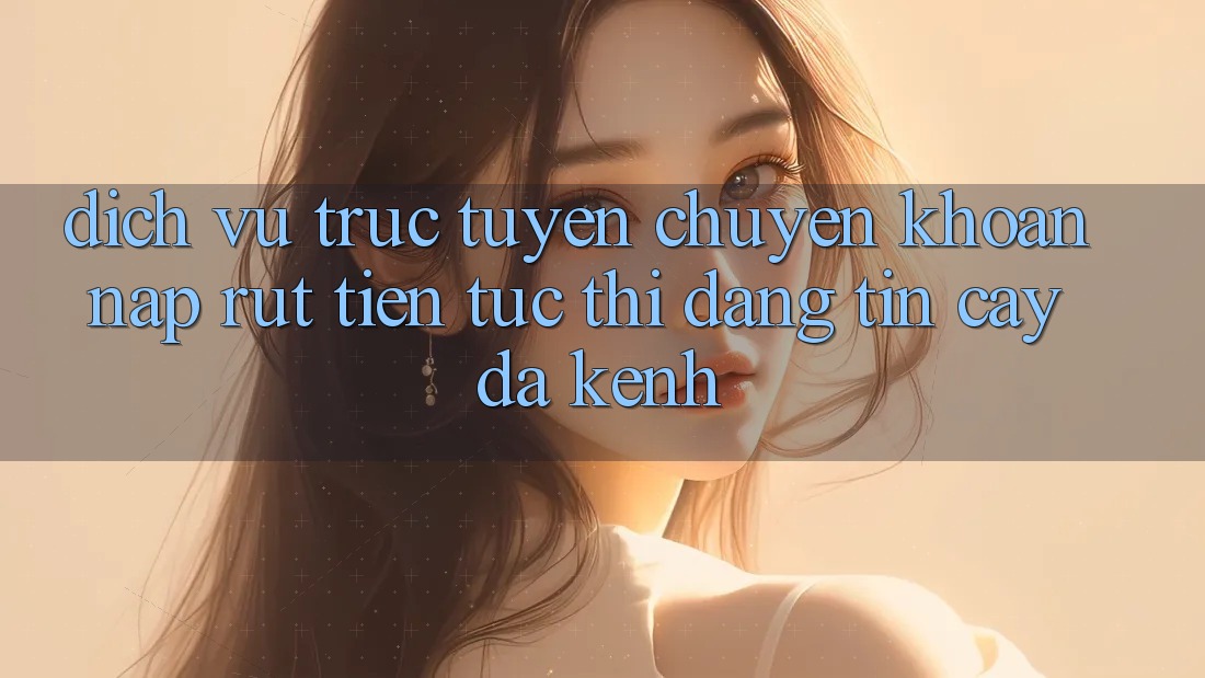 Dịch vụ trực tuyến Chuyển khoản Nạp Rút Tiền: Tức thì, Đáng tin cậy, Đa Kênh