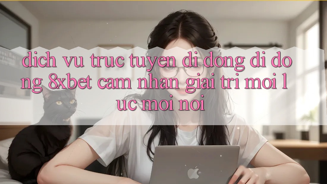 Dịch vụ trực tuyến di động Di Động 8xbet - Cảm nhận Giải Trí Mọi Lúc Mọi Nơi Dịch vụ trực tuyến di động Di Động 8xbet - Cảm nhận Giải Trí Mọi Lúc Mọi Nơi
