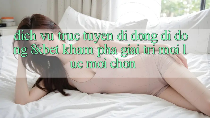 Dịch vụ trực tuyến di động Di Động 8xbet - Khám phá Giải Trí Mọi Lúc Mọi chốn