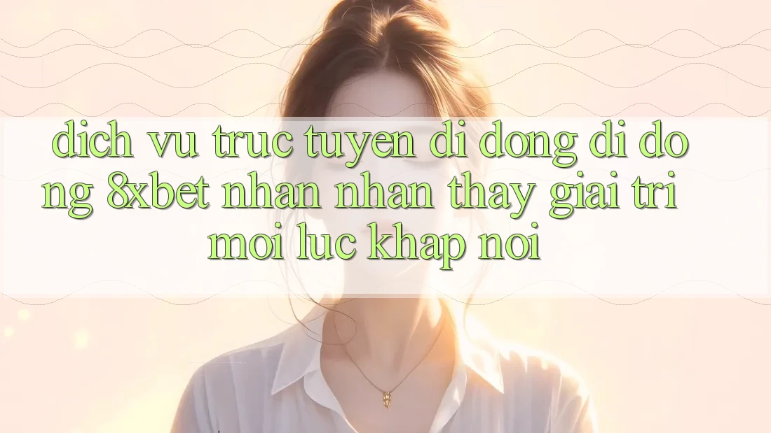 Dịch vụ trực tuyến di động Di Động 8xbet - Nhận nhận thấy Giải Trí Mọi Lúc Khắp nơi Dịch vụ trực tuyến di động Di Động 8xbet - Nhận nhận thấy Giải Trí Mọi Lúc Khắp nơi