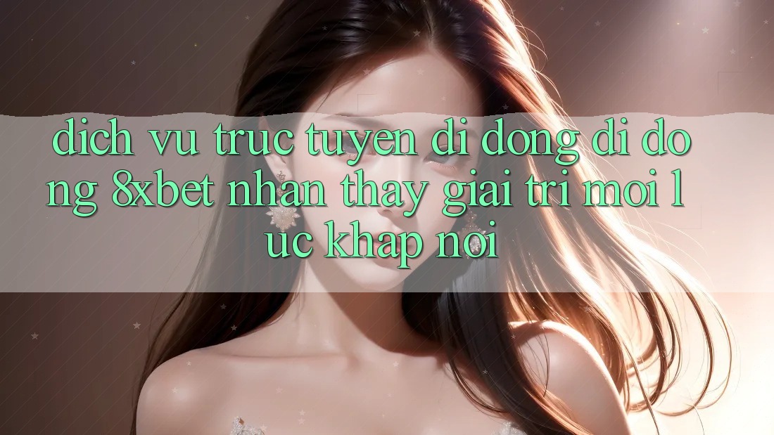 Dịch vụ trực tuyến di động Di Động 8xbet - Nhận thấy Giải Trí Mọi Lúc Khắp nơi