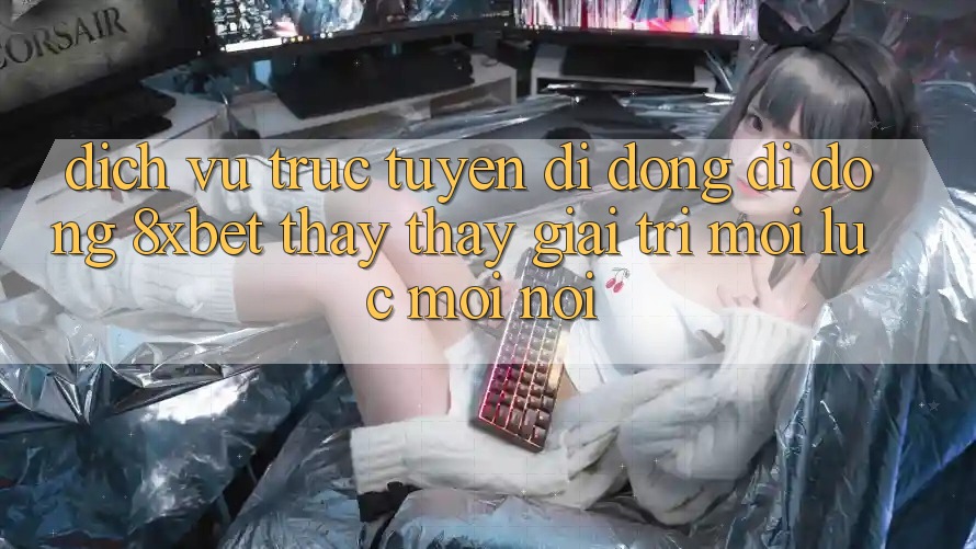 Dịch vụ trực tuyến di động Di Động 8xbet - Thấy thấy Giải Trí Mọi Lúc Mọi Nơi