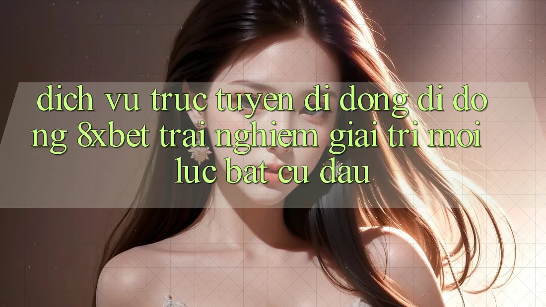 Dịch vụ trực tuyến di động Di Động 8xbet - Trải nghiệm Giải Trí Mọi Lúc Bất cứ đâu Dịch vụ trực tuyến di động Di Động 8xbet - Trải nghiệm Giải Trí Mọi Lúc Bất cứ đâu
