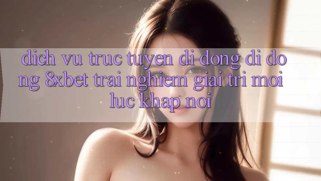 Dịch vụ trực tuyến di động Di Động 8xbet - Trải Nghiệm Giải Trí Mọi Lúc Khắp nơi Dịch vụ trực tuyến di động Di Động 8xbet - Trải Nghiệm Giải Trí Mọi Lúc Khắp nơi