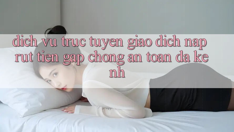 Dịch vụ trực tuyến Giao Dịch Nạp Rút Tiền: Gấp Chóng, An Toàn, Đa Kênh Dịch vụ trực tuyến Giao Dịch Nạp Rút Tiền: Gấp Chóng, An Toàn, Đa Kênh