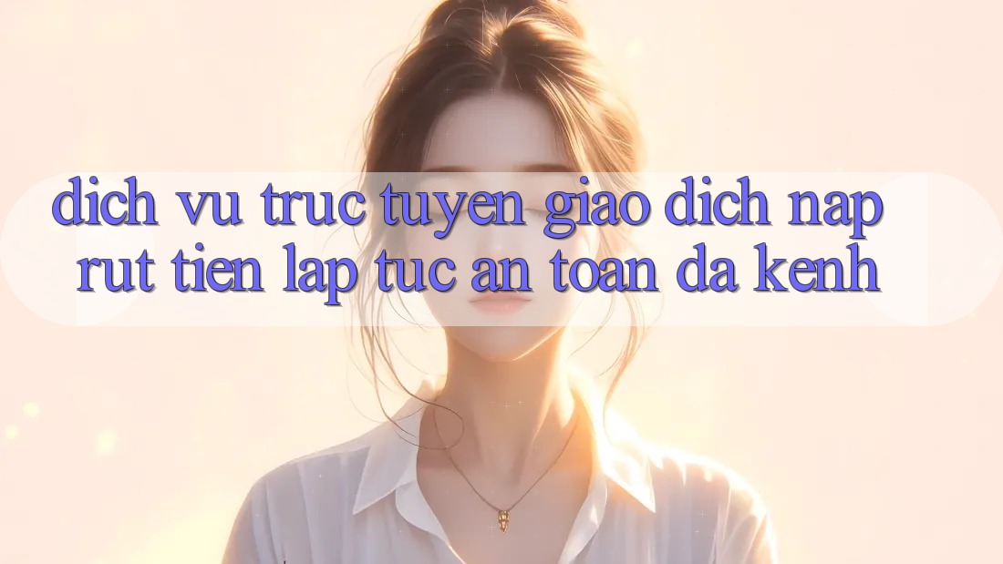 Dịch vụ trực tuyến Giao dịch Nạp Rút Tiền: Lập tức, An Toàn, Đa Kênh Dịch vụ trực tuyến Giao dịch Nạp Rút Tiền: Lập tức, An Toàn, Đa Kênh