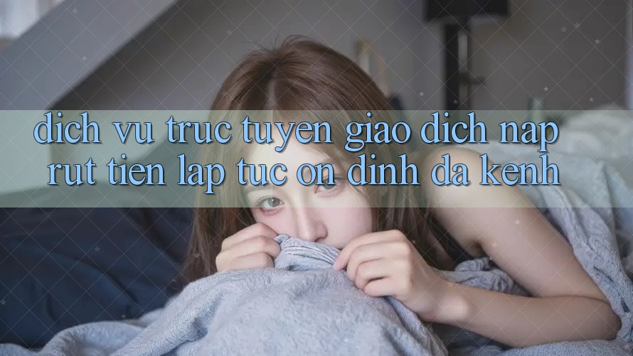Dịch vụ trực tuyến Giao Dịch Nạp Rút Tiền: Lập tức, Ổn định, Đa Kênh Dịch vụ trực tuyến Giao Dịch Nạp Rút Tiền: Lập tức, Ổn định, Đa Kênh