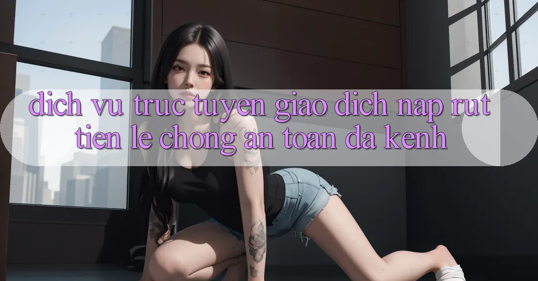 Dịch vụ trực tuyến Giao Dịch Nạp Rút Tiền: Lẹ Chóng, An Toàn, Đa Kênh Dịch vụ trực tuyến Giao Dịch Nạp Rút Tiền: Lẹ Chóng, An Toàn, Đa Kênh