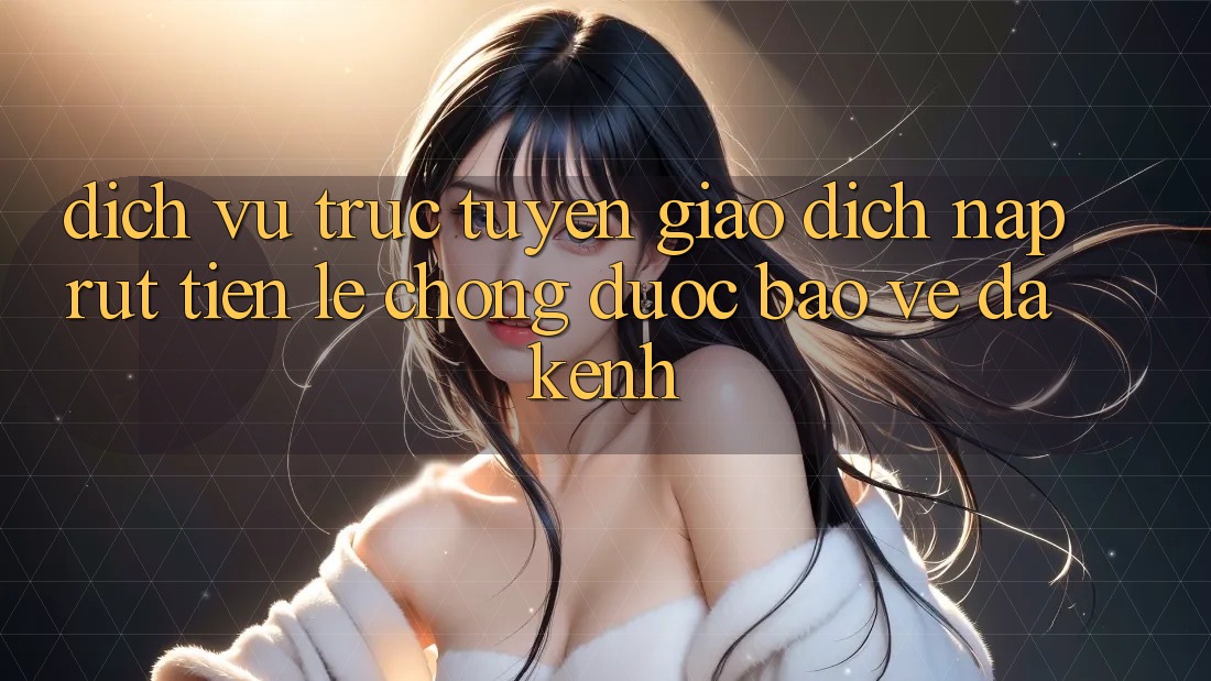 Dịch vụ trực tuyến Giao dịch Nạp Rút Tiền: Lẹ Chóng, Được bảo vệ, Đa Kênh Dịch vụ trực tuyến Giao dịch Nạp Rút Tiền: Lẹ Chóng, Được bảo vệ, Đa Kênh