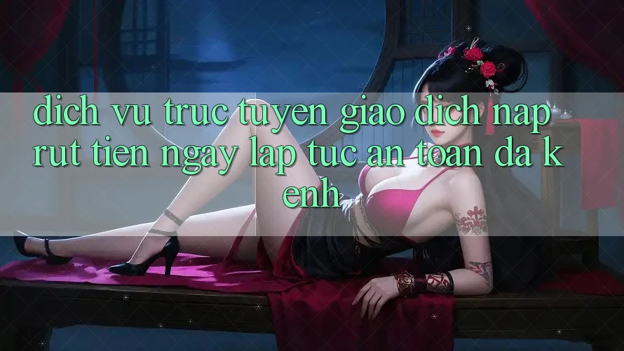 Dịch vụ trực tuyến Giao dịch Nạp Rút Tiền: Ngay lập tức, An Toàn, Đa Kênh Dịch vụ trực tuyến Giao dịch Nạp Rút Tiền: Ngay lập tức, An Toàn, Đa Kênh