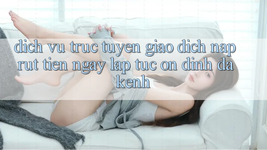Dịch vụ trực tuyến Giao Dịch Nạp Rút Tiền: Ngay lập tức, Ổn định, Đa Kênh Dịch vụ trực tuyến Giao Dịch Nạp Rút Tiền: Ngay lập tức, Ổn định, Đa Kênh