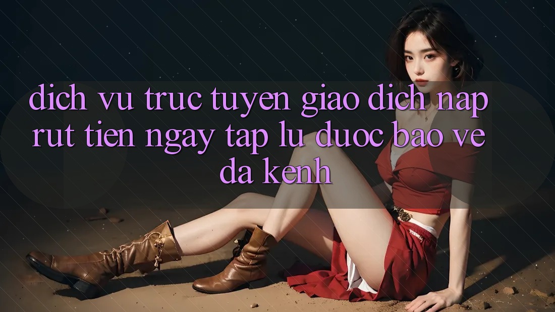 Dịch vụ trực tuyến Giao Dịch Nạp Rút Tiền: Ngay tắp lự, Được bảo vệ, Đa Kênh Dịch vụ trực tuyến Giao Dịch Nạp Rút Tiền: Ngay tắp lự, Được bảo vệ, Đa Kênh