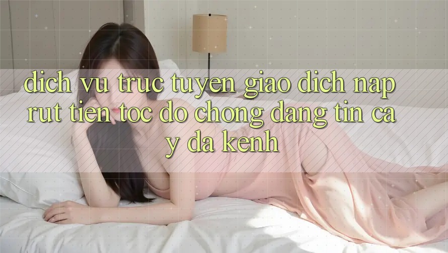 Dịch vụ trực tuyến Giao Dịch Nạp Rút Tiền: Tốc độ Chóng, Đáng tin cậy, Đa Kênh Dịch vụ trực tuyến Giao Dịch Nạp Rút Tiền: Tốc độ Chóng, Đáng tin cậy, Đa Kênh