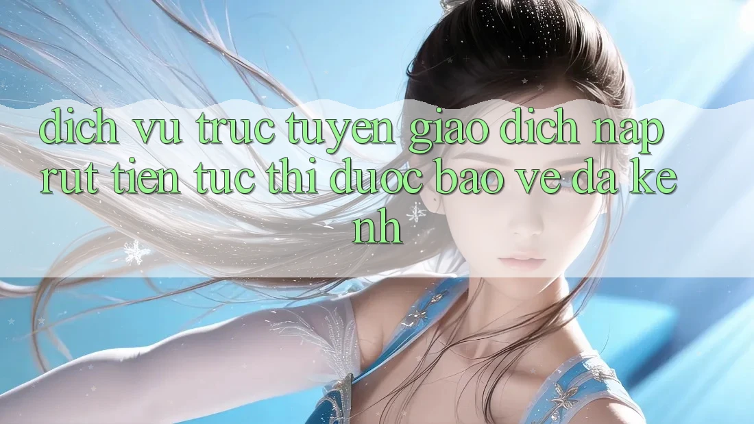 Dịch vụ trực tuyến Giao Dịch Nạp Rút Tiền: Tức thì, Được bảo vệ, Đa Kênh Dịch vụ trực tuyến Giao Dịch Nạp Rút Tiền: Tức thì, Được bảo vệ, Đa Kênh