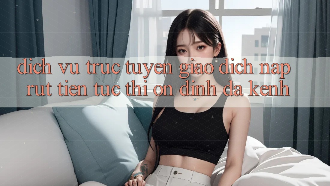 Dịch vụ trực tuyến Giao Dịch Nạp Rút Tiền: Tức thì, Ổn định, Đa Kênh Dịch vụ trực tuyến Giao Dịch Nạp Rút Tiền: Tức thì, Ổn định, Đa Kênh