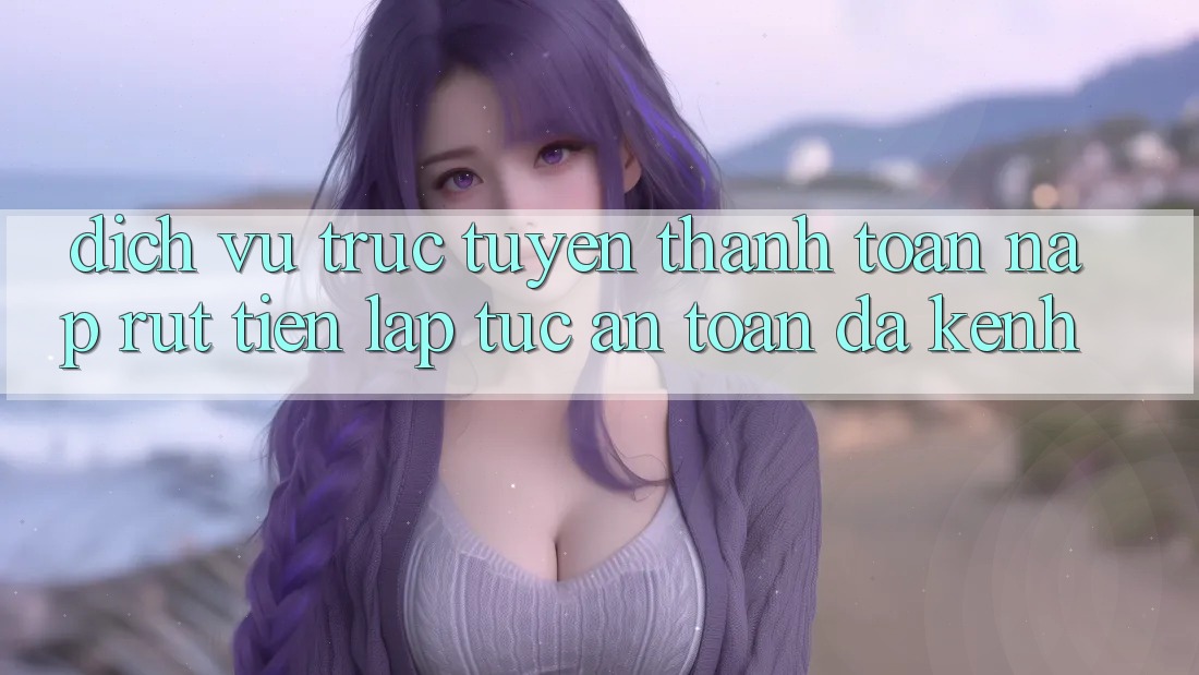 Dịch vụ trực tuyến Thanh toán Nạp Rút Tiền: Lập tức, An Toàn, Đa Kênh Dịch vụ trực tuyến Thanh toán Nạp Rút Tiền: Lập tức, An Toàn, Đa Kênh