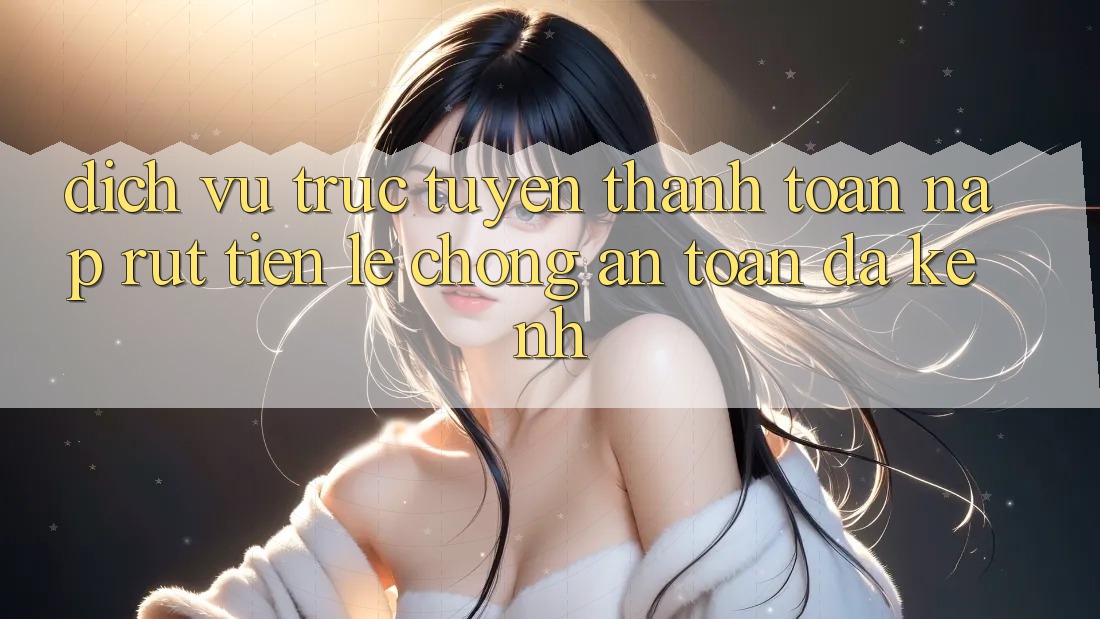 Dịch vụ trực tuyến Thanh toán Nạp Rút Tiền: Lẹ Chóng, An Toàn, Đa Kênh Dịch vụ trực tuyến Thanh toán Nạp Rút Tiền: Lẹ Chóng, An Toàn, Đa Kênh