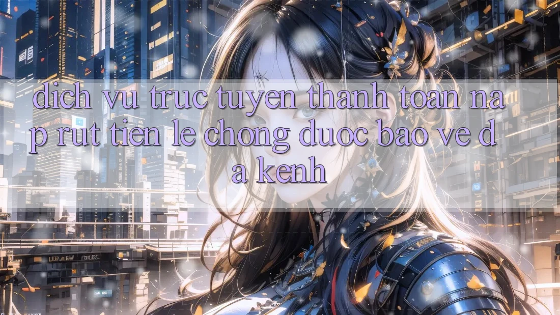 Dịch vụ trực tuyến Thanh toán Nạp Rút Tiền: Lẹ Chóng, Được bảo vệ, Đa Kênh Dịch vụ trực tuyến Thanh toán Nạp Rút Tiền: Lẹ Chóng, Được bảo vệ, Đa Kênh