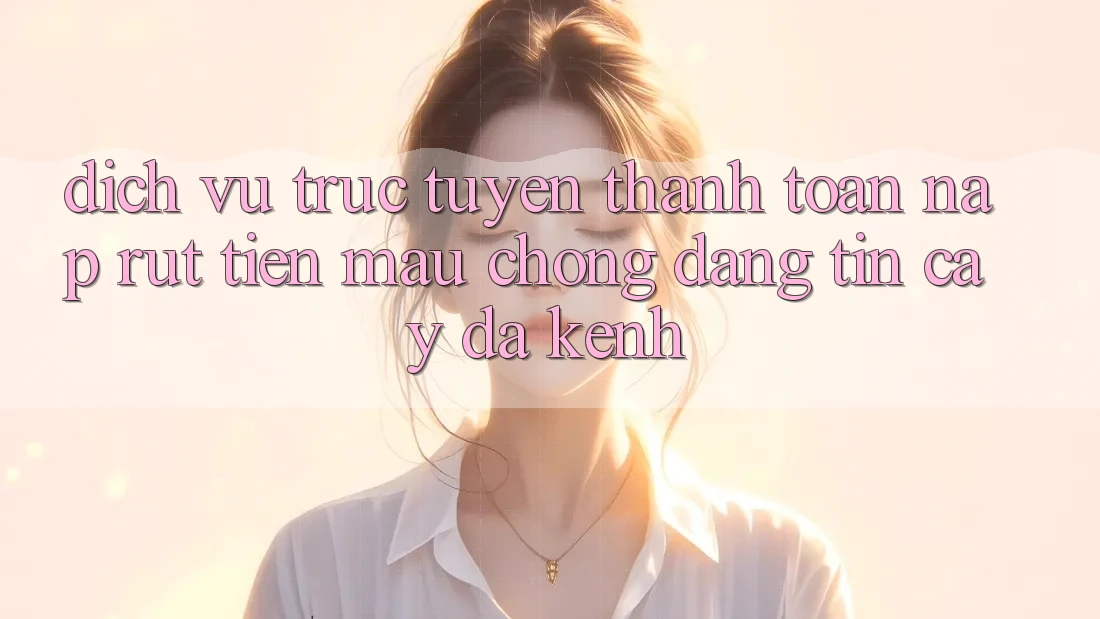Dịch vụ trực tuyến Thanh toán Nạp Rút Tiền: Mau Chóng, Đáng tin cậy, Đa Kênh