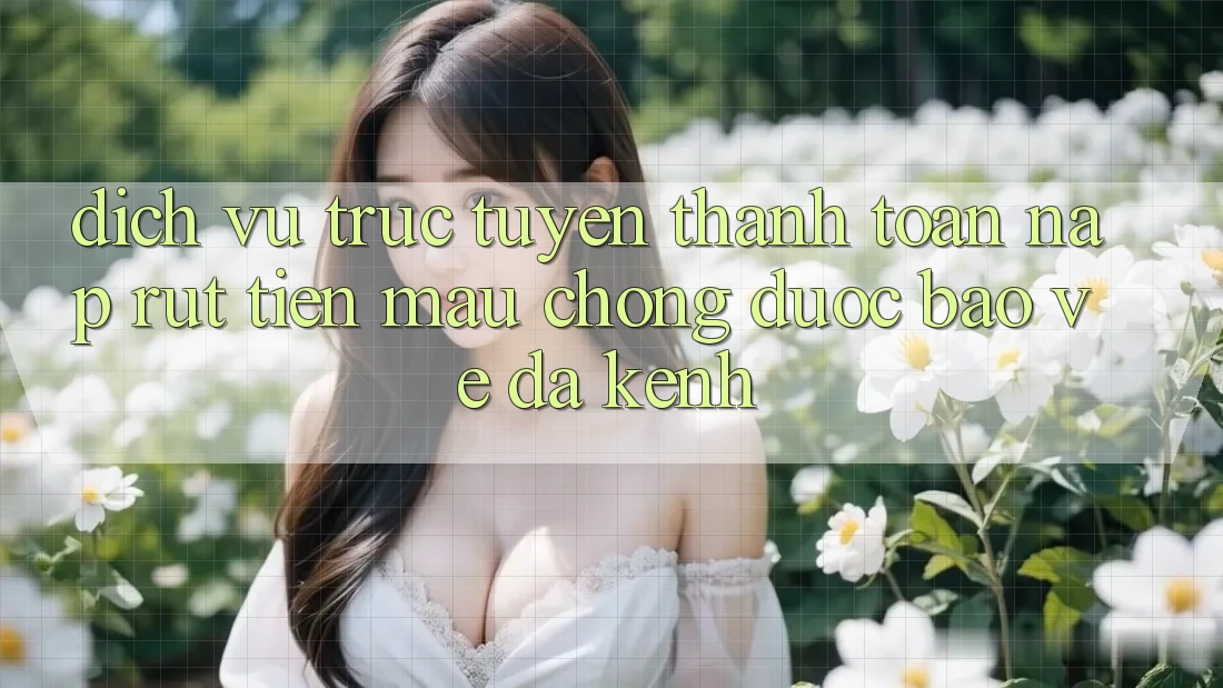Dịch vụ trực tuyến Thanh toán Nạp Rút Tiền: Mau Chóng, Được bảo vệ, Đa Kênh