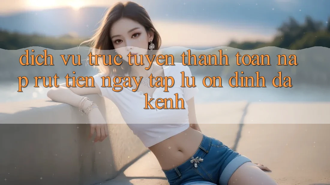 Dịch vụ trực tuyến Thanh toán Nạp Rút Tiền: Ngay tắp lự, Ổn định, Đa Kênh Dịch vụ trực tuyến Thanh toán Nạp Rút Tiền: Ngay tắp lự, Ổn định, Đa Kênh
