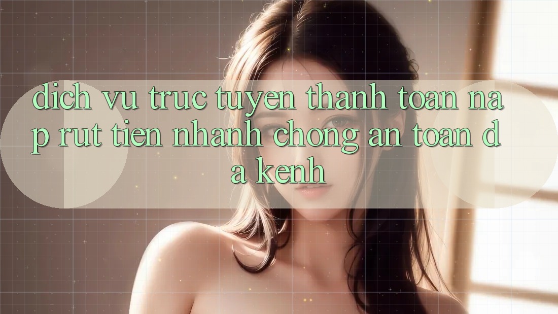 Dịch vụ trực tuyến Thanh toán Nạp Rút Tiền: Nhanh Chóng, An Toàn, Đa Kênh Dịch vụ trực tuyến Thanh toán Nạp Rút Tiền: Nhanh Chóng, An Toàn, Đa Kênh
