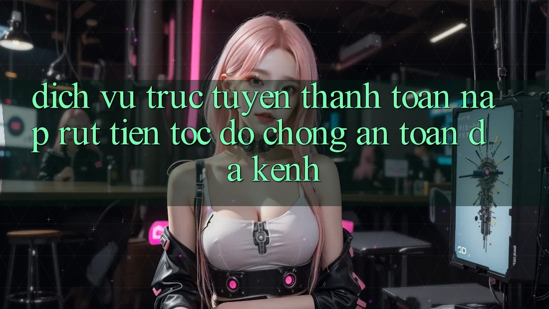 Dịch vụ trực tuyến Thanh toán Nạp Rút Tiền: Tốc độ Chóng, An Toàn, Đa Kênh Dịch vụ trực tuyến Thanh toán Nạp Rút Tiền: Tốc độ Chóng, An Toàn, Đa Kênh