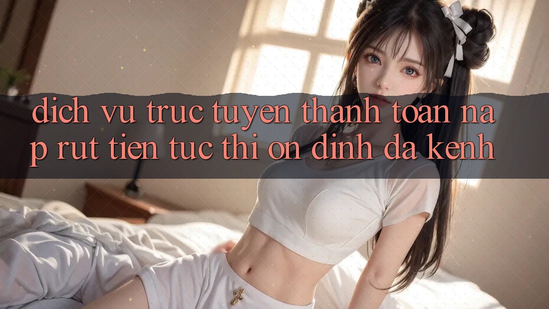 Dịch vụ trực tuyến Thanh toán Nạp Rút Tiền: Tức thì, Ổn định, Đa Kênh Dịch vụ trực tuyến Thanh toán Nạp Rút Tiền: Tức thì, Ổn định, Đa Kênh