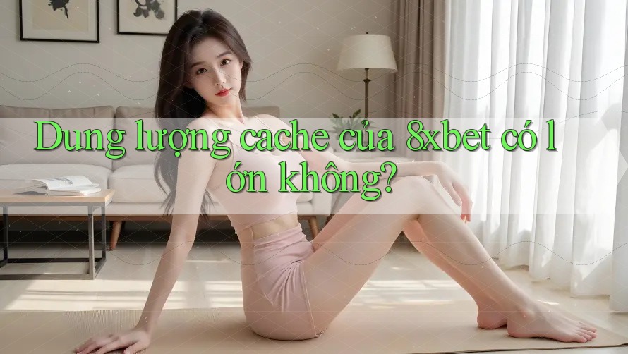 Dung lượng cache của 8xbet có lớn không? Dung lượng cache của 8xbet có lớn không?