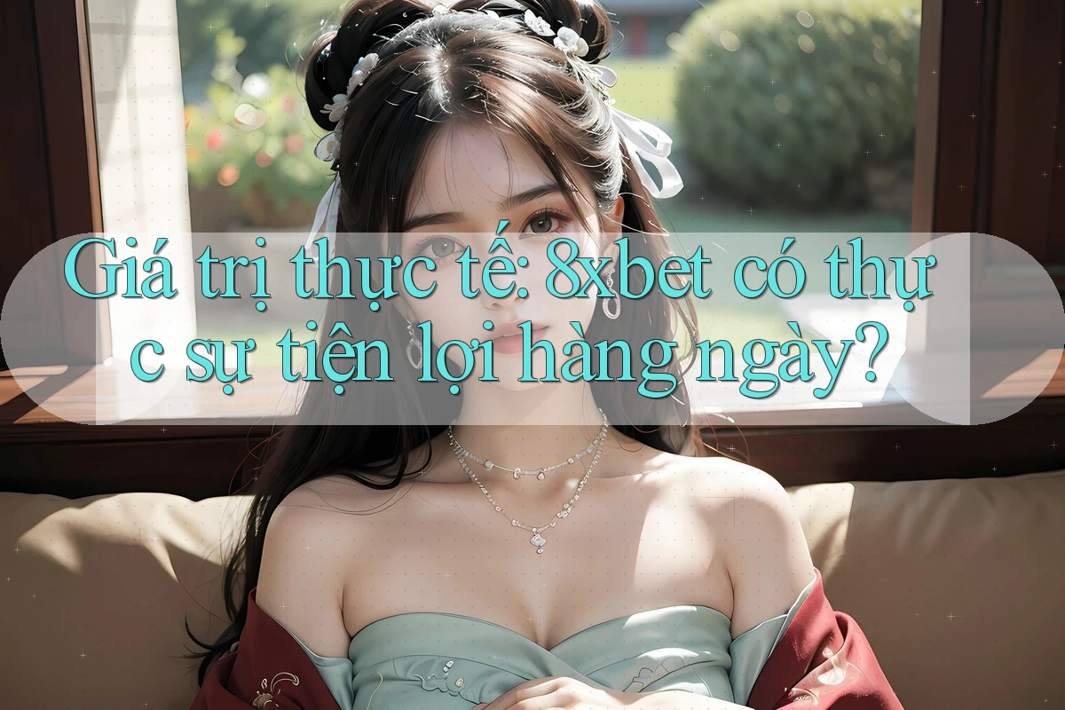 Giá trị thực tế: 8xbet có thực sự tiện lợi hàng ngày?