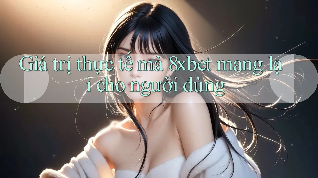 Giá trị thực tế mà 8xbet mang lại cho người dùng Giá trị thực tế mà 8xbet mang lại cho người dùng