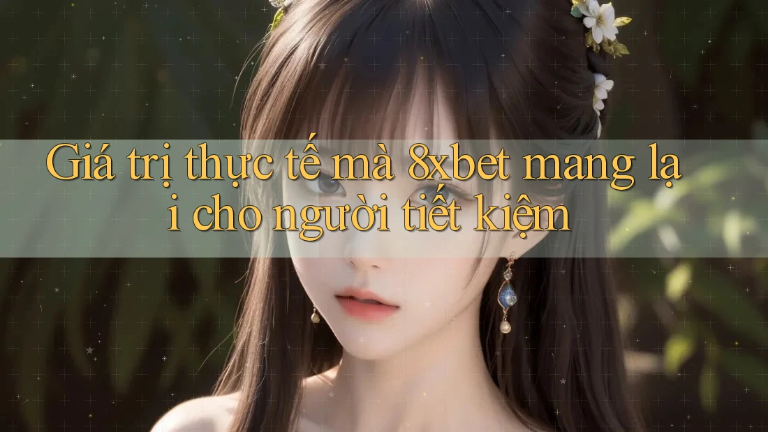 Giá trị thực tế mà 8xbet mang lại cho người tiết kiệm