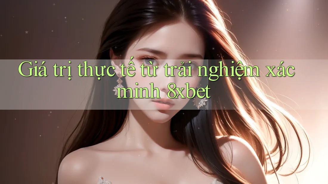 Giá trị thực tế từ trải nghiệm xác minh 8xbet