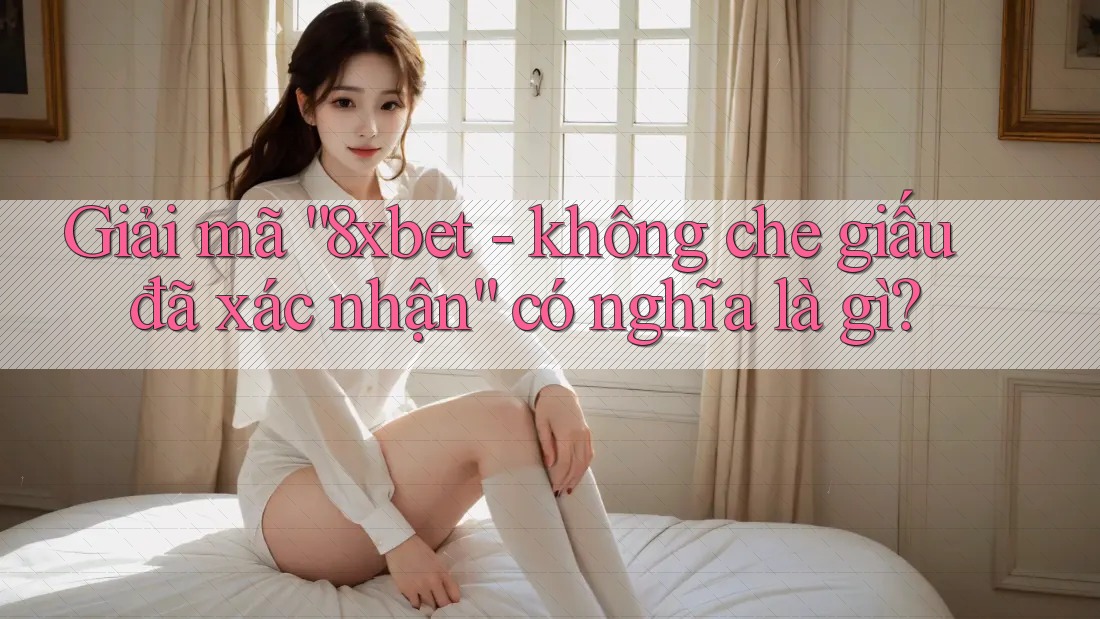 Giải mã “8xbet - không che giấu đã xác nhận” có nghĩa là gì? Giải mã “8xbet - không che giấu đã xác nhận” có nghĩa là gì?