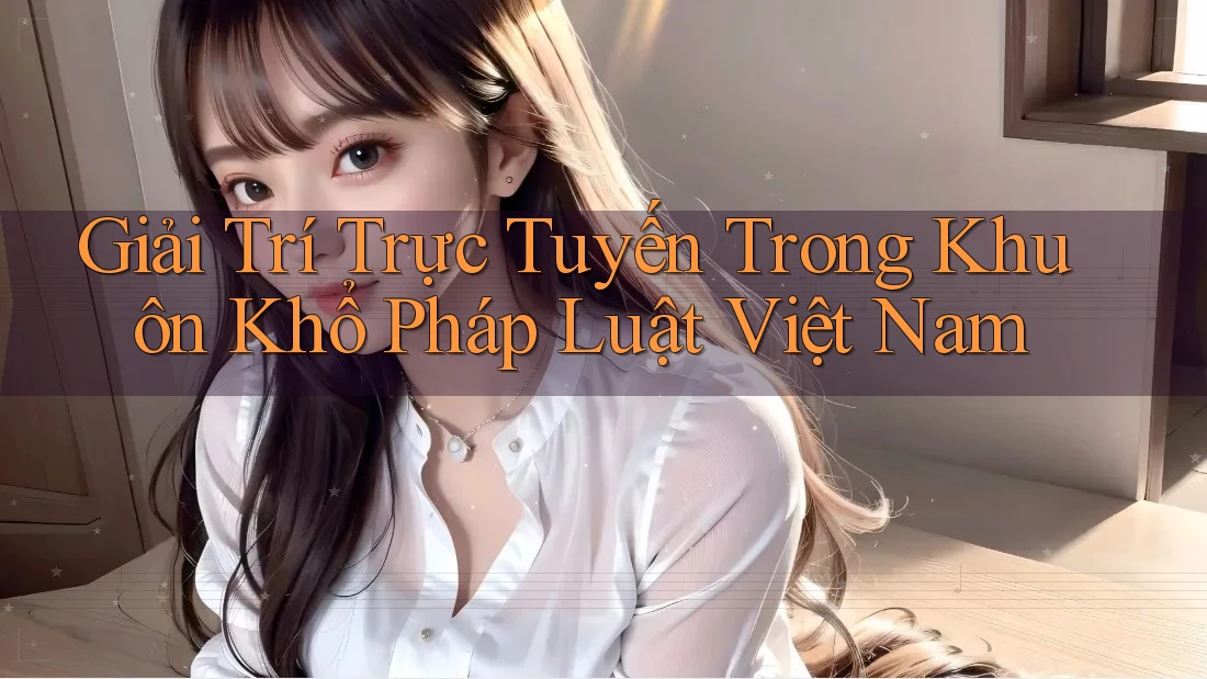 Giải Trí Trực Tuyến Trong Khuôn Khổ Pháp Luật Việt Nam Giải Trí Trực Tuyến Trong Khuôn Khổ Pháp Luật Việt Nam