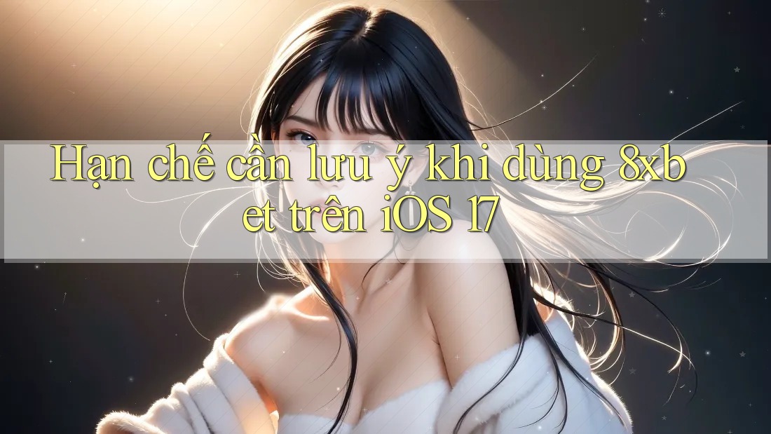 Hạn chế cần lưu ý khi dùng 8xbet trên iOS 17