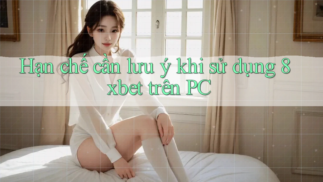 Hạn chế cần lưu ý khi sử dụng 8xbet trên PC