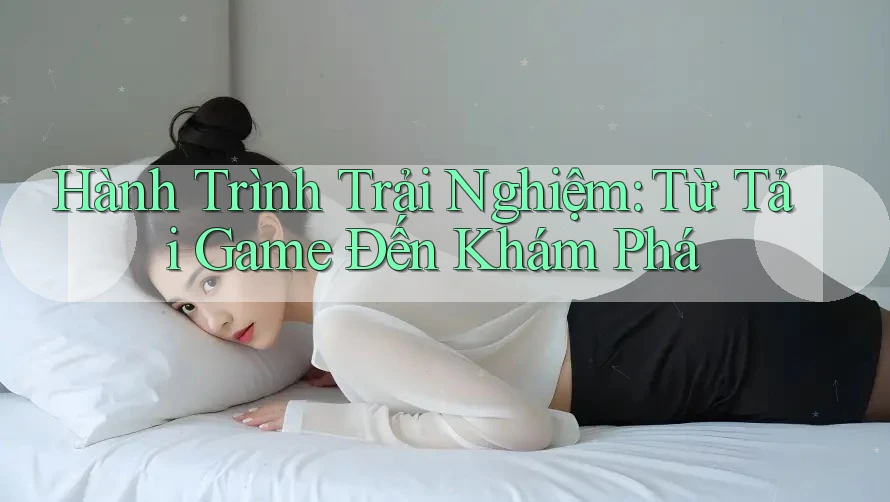 Hành Trình Trải Nghiệm: Từ Tải Game Đến Khám Phá Hành Trình Trải Nghiệm: Từ Tải Game Đến Khám Phá
