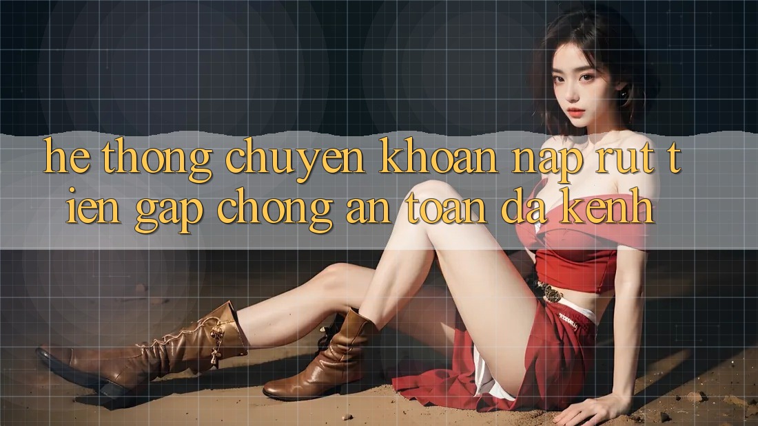Hệ Thống Chuyển khoản Nạp Rút Tiền: Gấp Chóng, An Toàn, Đa Kênh