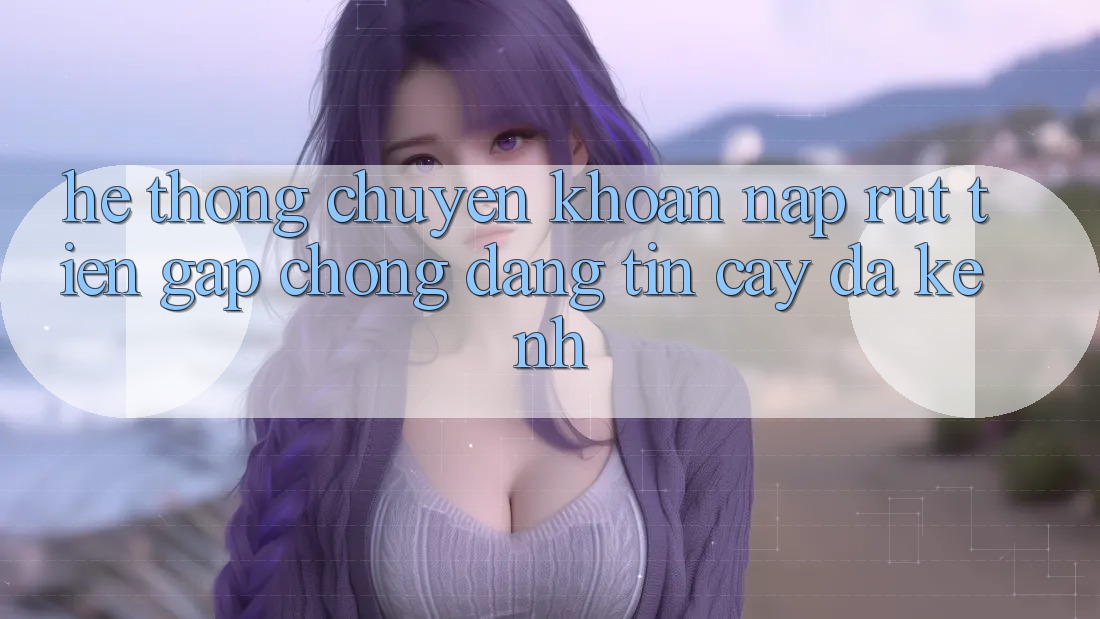 Hệ Thống Chuyển khoản Nạp Rút Tiền: Gấp Chóng, Đáng tin cậy, Đa Kênh