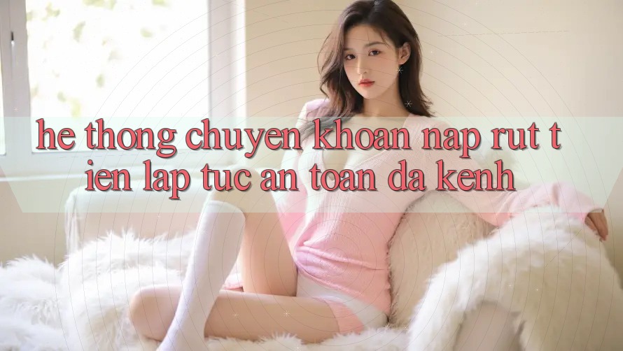 Hệ Thống Chuyển khoản Nạp Rút Tiền: Lập tức, An Toàn, Đa Kênh Hệ Thống Chuyển khoản Nạp Rút Tiền: Lập tức, An Toàn, Đa Kênh