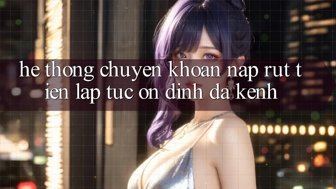 Hệ Thống Chuyển khoản Nạp Rút Tiền: Lập tức, Ổn định, Đa Kênh