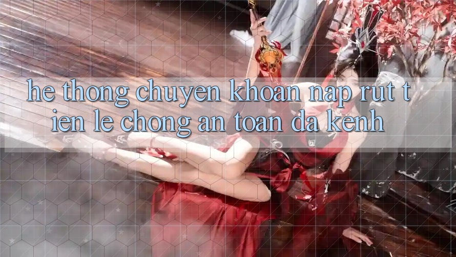 Hệ Thống Chuyển khoản Nạp Rút Tiền: Lẹ Chóng, An Toàn, Đa Kênh Hệ Thống Chuyển khoản Nạp Rút Tiền: Lẹ Chóng, An Toàn, Đa Kênh