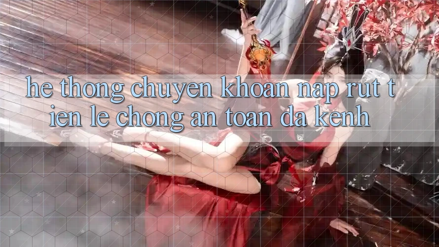 Hệ Thống Chuyển khoản Nạp Rút Tiền: Lẹ Chóng, An Toàn, Đa Kênh Hệ Thống Chuyển khoản Nạp Rút Tiền: Lẹ Chóng, An Toàn, Đa Kênh